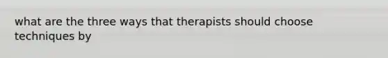 what are the three ways that therapists should choose techniques by