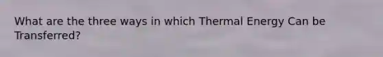 What are the three ways in which Thermal Energy Can be Transferred?