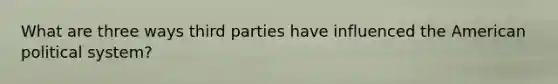 What are three ways third parties have influenced the American political system?