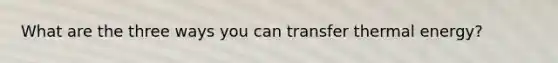 What are the three ways you can transfer thermal energy?