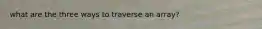 what are the three ways to traverse an array?