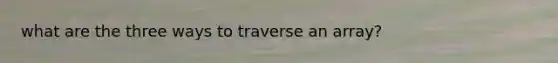 what are the three ways to traverse an array?