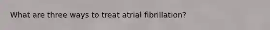 What are three ways to treat atrial fibrillation?