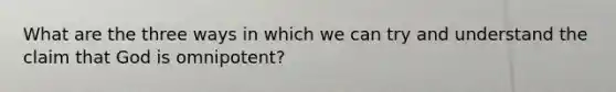 What are the three ways in which we can try and understand the claim that God is omnipotent?