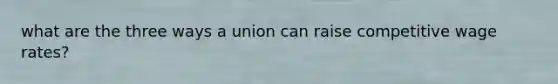 what are the three ways a union can raise competitive wage rates?