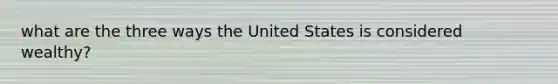 what are the three ways the United States is considered wealthy?