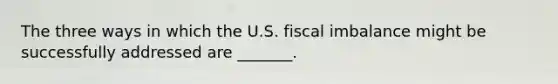 The three ways in which the U.S. fiscal imbalance might be successfully addressed are​ _______.