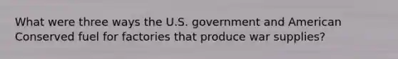 What were three ways the U.S. government and American Conserved fuel for factories that produce war supplies?