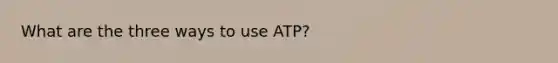 What are the three ways to use ATP?