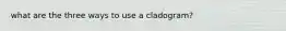 what are the three ways to use a cladogram?