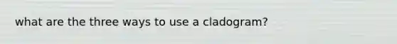 what are the three ways to use a cladogram?