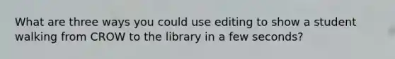 What are three ways you could use editing to show a student walking from CROW to the library in a few seconds?