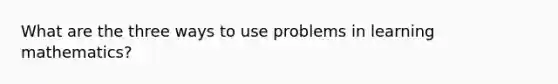 What are the three ways to use problems in learning mathematics?