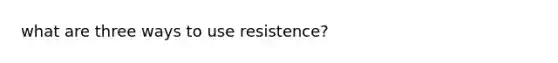 what are three ways to use resistence?