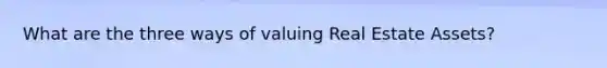 What are the three ways of valuing Real Estate Assets?