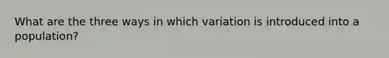 What are the three ways in which variation is introduced into a population?