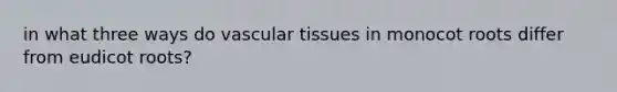 in what three ways do vascular tissues in monocot roots differ from eudicot roots?