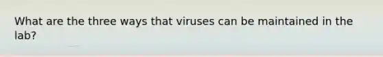 What are the three ways that viruses can be maintained in the lab?