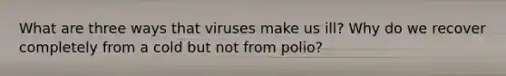 What are three ways that viruses make us ill? Why do we recover completely from a cold but not from polio?