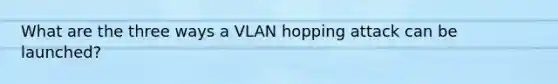 What are the three ways a VLAN hopping attack can be launched?