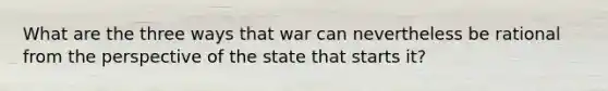 What are the three ways that war can nevertheless be rational from the perspective of the state that starts it?