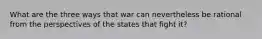 What are the three ways that war can nevertheless be rational from the perspectives of the states that fight it?