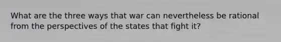 What are the three ways that war can nevertheless be rational from the perspectives of the states that fight it?