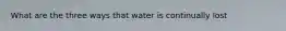 What are the three ways that water is continually lost