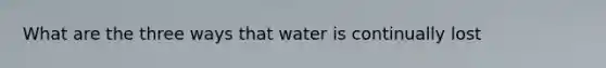 What are the three ways that water is continually lost