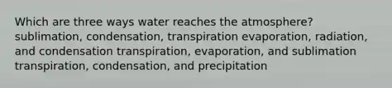 Which are three ways water reaches the atmosphere? sublimation, condensation, transpiration evaporation, radiation, and condensation transpiration, evaporation, and sublimation transpiration, condensation, and precipitation