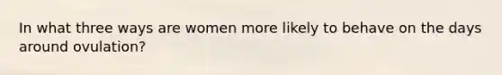In what three ways are women more likely to behave on the days around ovulation?