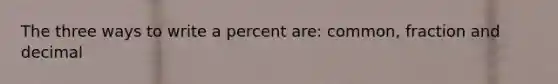 The three ways to write a percent are: common, fraction and decimal