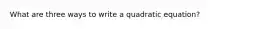 What are three ways to write a quadratic equation?