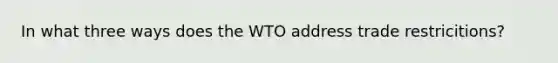 In what three ways does the WTO address trade restricitions?