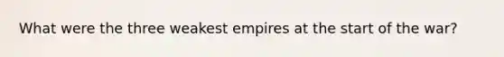 What were the three weakest empires at the start of the war?