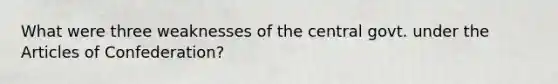 What were three weaknesses of the central govt. under the Articles of Confederation?