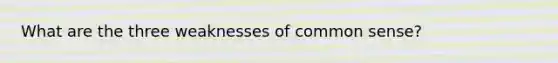 What are the three weaknesses of common sense?