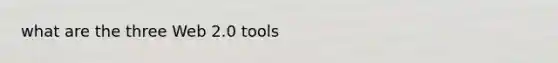 what are the three Web 2.0 tools