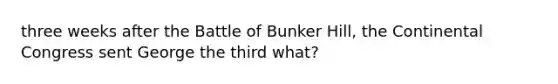 three weeks after the Battle of Bunker Hill, the Continental Congress sent George the third what?