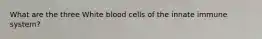 What are the three White blood cells of the innate immune system?