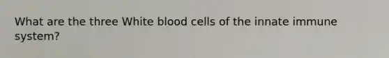 What are the three White blood cells of the innate immune system?