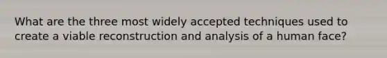 What are the three most widely accepted techniques used to create a viable reconstruction and analysis of a human face?
