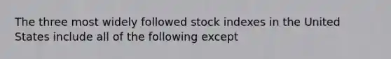 The three most widely followed stock indexes in the United States include all of the following except