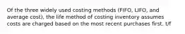 Of the three widely used costing methods (FIFO, LIFO, and average cost), the life method of costing inventory assumes costs are charged based on the most recent purchases first. t/f