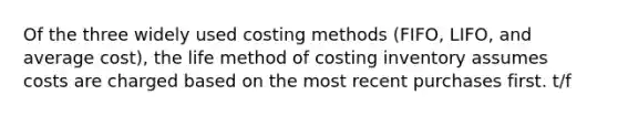 Of the three widely used costing methods (FIFO, LIFO, and average cost), the life method of costing inventory assumes costs are charged based on the most recent purchases first. t/f