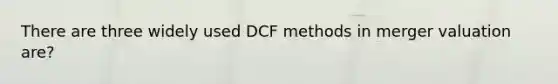 There are three widely used DCF methods in merger valuation are?