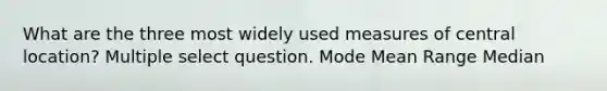 What are the three most widely used measures of central location? Multiple select question. Mode Mean Range Median