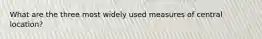 What are the three most widely used measures of central location?