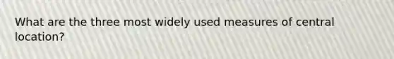 What are the three most widely used measures of central location?