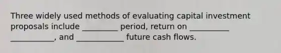 Three widely used methods of evaluating capital investment proposals include _________ period, return on __________ ___________, and ____________ future cash flows.